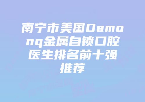 南宁市美国Damonq金属自锁口腔医生排名前十强推荐