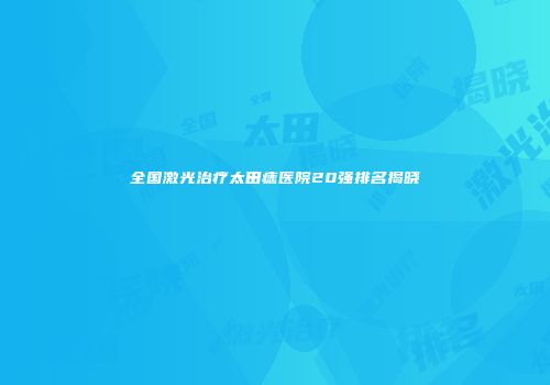 全国激光治疗太田痣医院20强排名揭晓