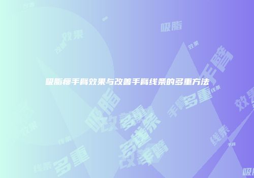吸脂瘦手臂效果与改善手臂线条的多重方法