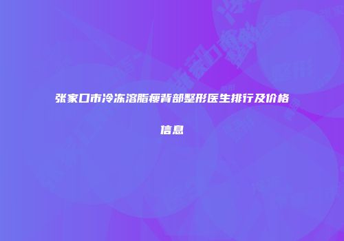 张家口市冷冻溶脂瘦背部整形医生排行及价格信息