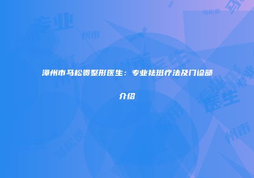 漳州市马松贵整形医生：专业祛斑疗法及门诊部介绍