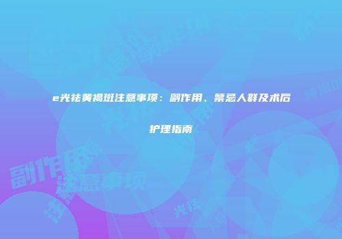 e光祛黄褐斑注意事项：副作用、禁忌人群及术后护理指南