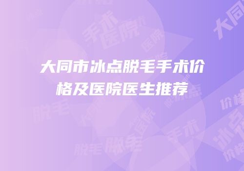 大同市冰点脱毛手术价格及医院医生推荐