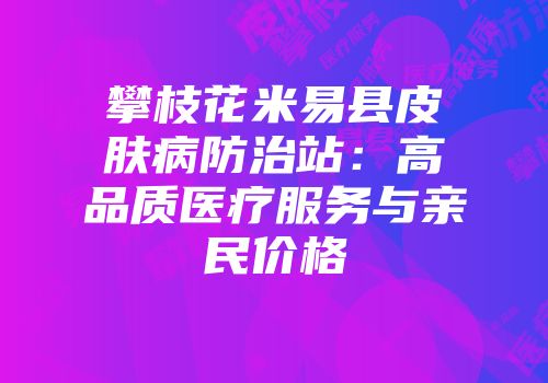 攀枝花米易县皮肤病防治站：高品质医疗服务与亲民价格