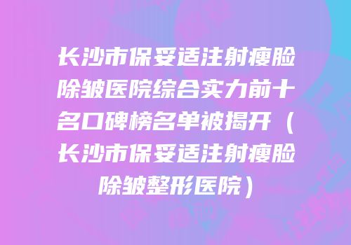 长沙市保妥适注射瘦脸除皱医院综合实力前十名口碑榜名单被揭开（长沙市保妥适注射瘦脸除皱整形医院）