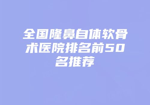 全国隆鼻自体软骨术医院排名前50名推荐