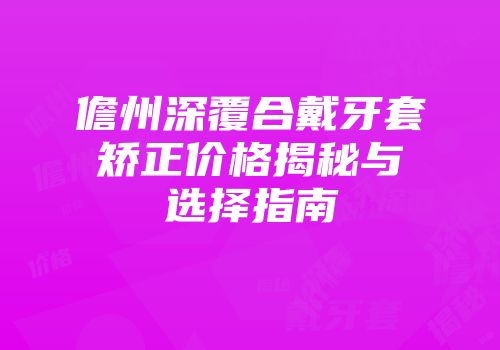 儋州深覆合戴牙套矫正价格揭秘与选择指南