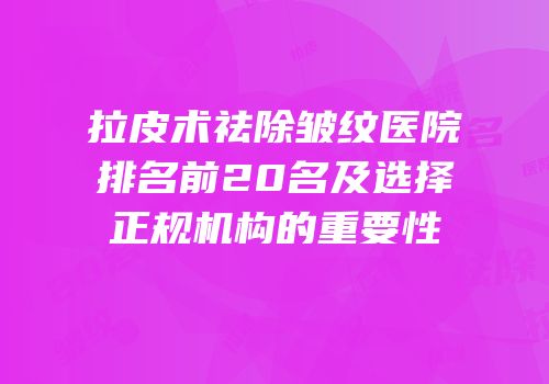 拉皮术祛除皱纹医院排名前20名及选择正规机构的重要性