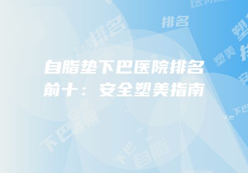 自脂垫下巴医院排名前十：安全塑美指南