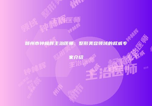 赣州市钟林辉主治医师：整形美容领域的权威专家介绍