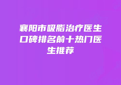 襄阳市吸脂治疗医生口碑排名前十热门医生推荐