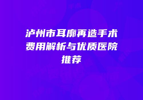 泸州市耳廓再造手术费用解析与优质医院推荐