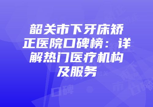 韶关市下牙床矫正医院口碑榜：详解热门医疗机构及服务