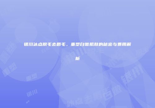 银川冰点脱毛去唇毛，重塑白嫩肌肤的秘密与费用解析