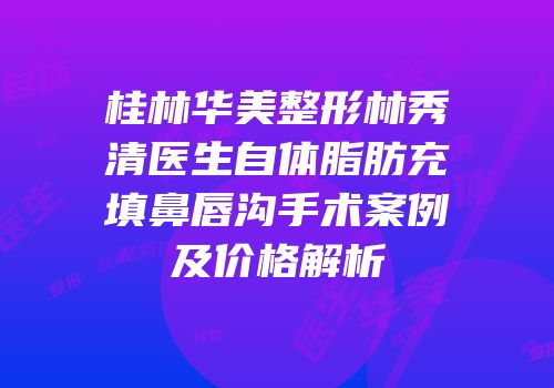 桂林华美整形林秀清医生自体脂肪充填鼻唇沟手术案例及价格解析