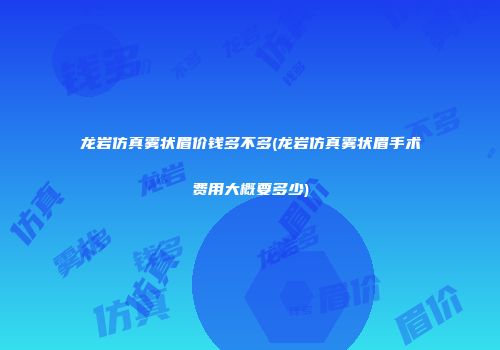 龙岩仿真雾状眉价钱多不多(龙岩仿真雾状眉手术费用大概要多少)