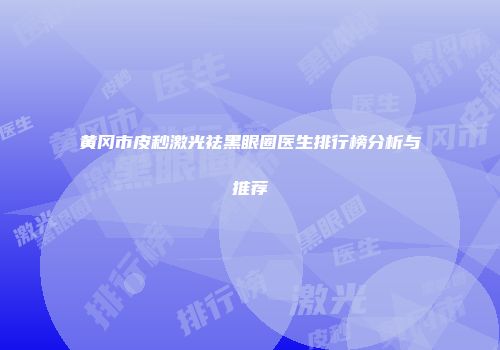 黄冈市皮秒激光祛黑眼圈医生排行榜分析与推荐