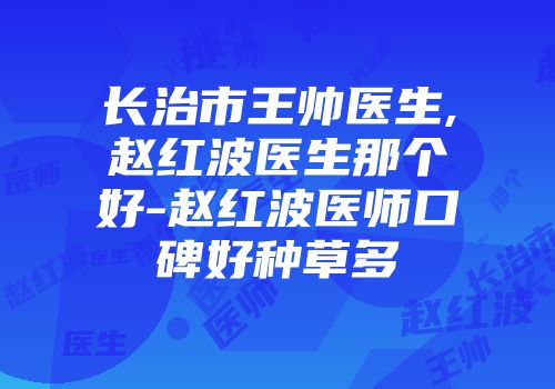 长治市王帅医生,赵红波医生那个好-赵红波医师口碑好种草多