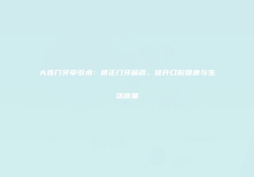 大连门牙牵引术：矫正门牙稀疏，提升口腔健康与生活质量
