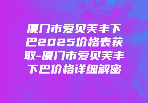 厦门市爱贝芙丰下巴2025价格表获取-厦门市爱贝芙丰下巴价格详细解密