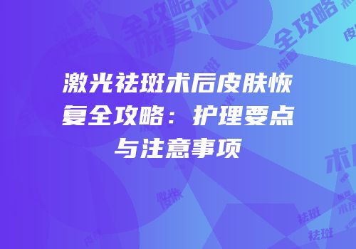 激光祛斑术后皮肤恢复全攻略：护理要点与注意事项