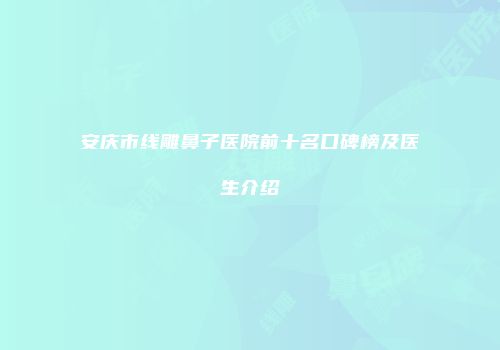 安庆市线雕鼻子医院前十名口碑榜及医生介绍