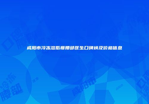 咸阳市冷冻溶脂瘦腰部医生口碑榜及价格信息