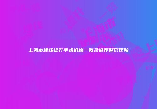 上海市埋线提升手术价格一览及推荐整形医院