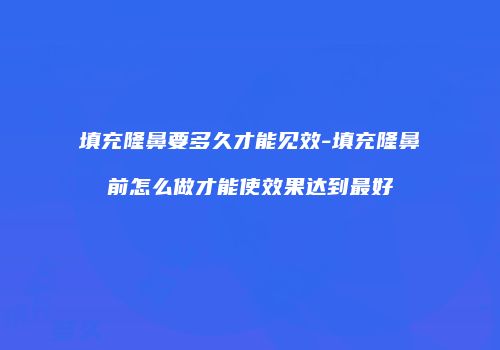填充隆鼻要多久才能见效-填充隆鼻前怎么做才能使效果达到最好