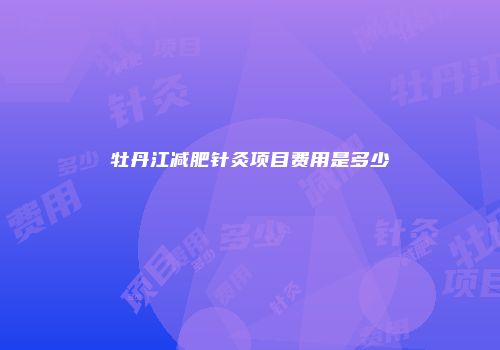 牡丹江减肥针灸项目费用是多少
