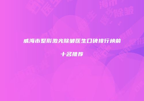 威海市整形激光除皱医生口碑排行榜前十名推荐