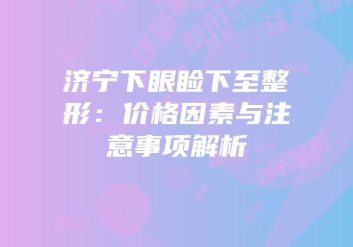 济宁下眼睑下至整形：价格因素与注意事项解析