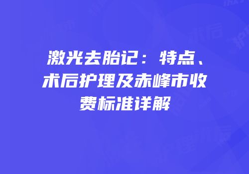 激光去胎记：特点、术后护理及赤峰市收费标准详解