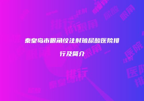 秦皇岛市眼角纹注射玻尿酸医院排行及简介
