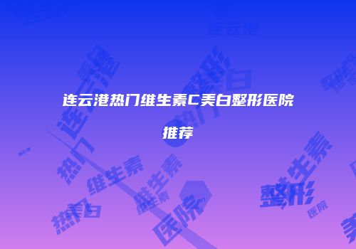连云港热门维生素C美白整形医院推荐