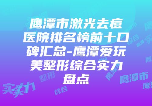 鹰潭市激光去痘医院排名榜前十口碑汇总-鹰潭爱玩美整形综合实力盘点