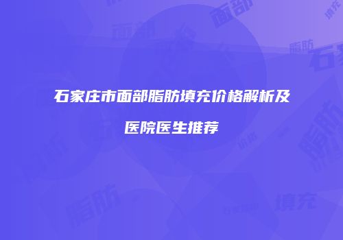 石家庄市面部脂肪填充价格解析及医院医生推荐