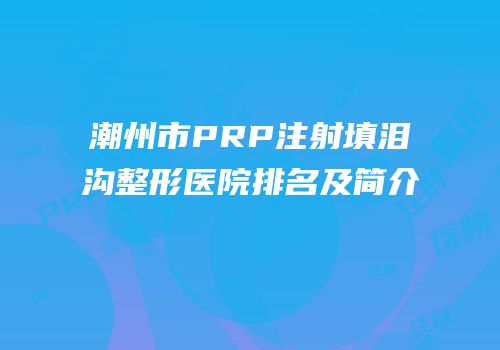 潮州市PRP注射填泪沟整形医院排名及简介