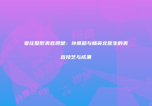 枣庄整形美容翘楚：孙景超与杨英北医生的美容技艺与成果