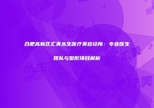 合肥高新区汇美丛生医疗美容诊所：专业医生团队与整形项目解析