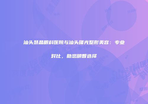 汕头慧晶眼科医院与汕头曙光整形美容：专业对比，助您明智选择