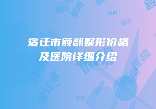 宿迁市额部整形价格及医院详细介绍