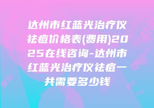 达州市红蓝光治疗仪祛痘价格表(费用)2025在线咨询-达州市红蓝光治疗仪祛痘一共需要多少钱