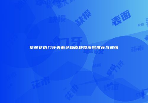 攀枝花市门牙表面牙釉质缺损医院推荐与详情