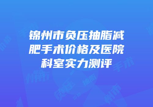 锦州市负压抽脂减肥手术价格及医院科室实力测评