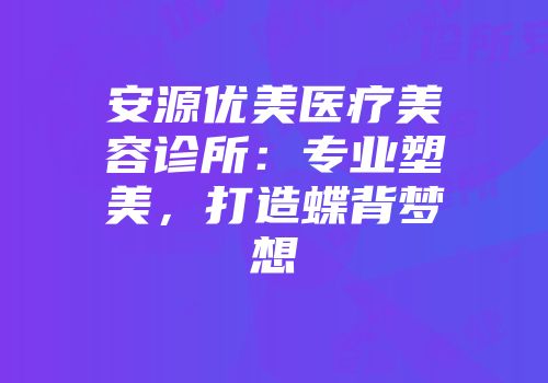 安源优美医疗美容诊所：专业塑美，打造蝶背梦想