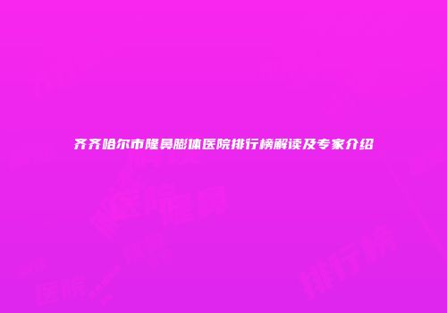 齐齐哈尔市隆鼻膨体医院排行榜解读及专家介绍