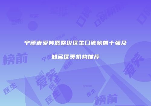 宁德市爱笑唇整形医生口碑榜前十强及知名医美机构推荐