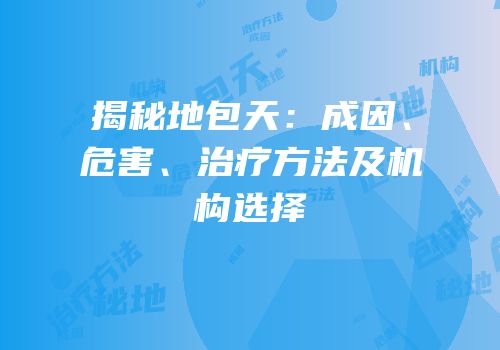 揭秘地包天：成因、危害、治疗方法及机构选择