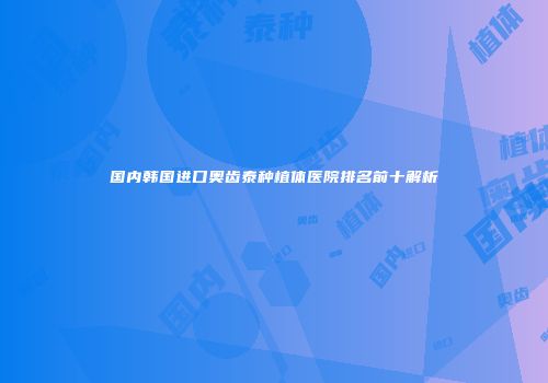国内韩国进口奥齿泰种植体医院排名前十解析